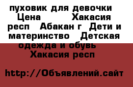 пуховик для девочки › Цена ­ 600 - Хакасия респ., Абакан г. Дети и материнство » Детская одежда и обувь   . Хакасия респ.